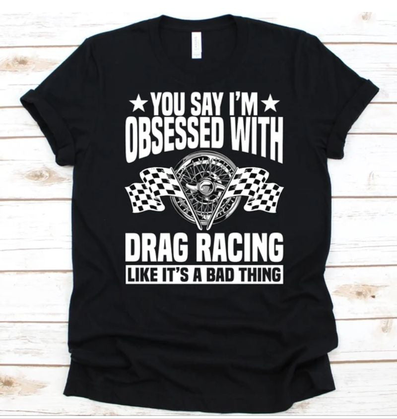 Bikergod Motorcycles You Say I'm Obsessed With Drag Racing T-shirt Design 2D Full Printed Sizes S - 5XL - NAEA235