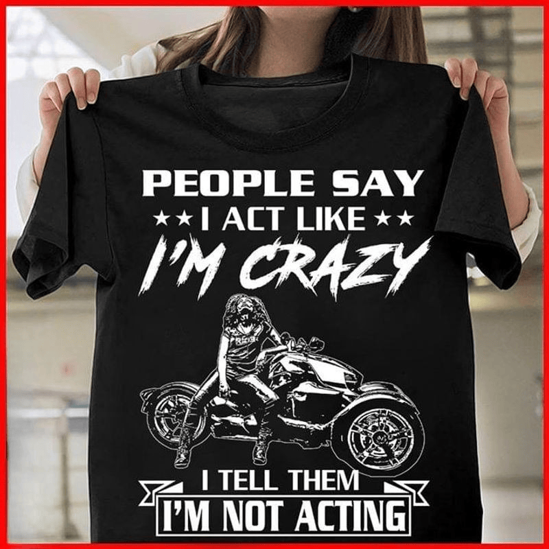 Bikergod Motorcycle People Say I Act Like I?m Crazy T-shirt, Crew-neck Sweatshirt, Hoodie, Tank Top, V-neck T-shirt Design 2D Full Printed Sizes S - 5XL - NABU291