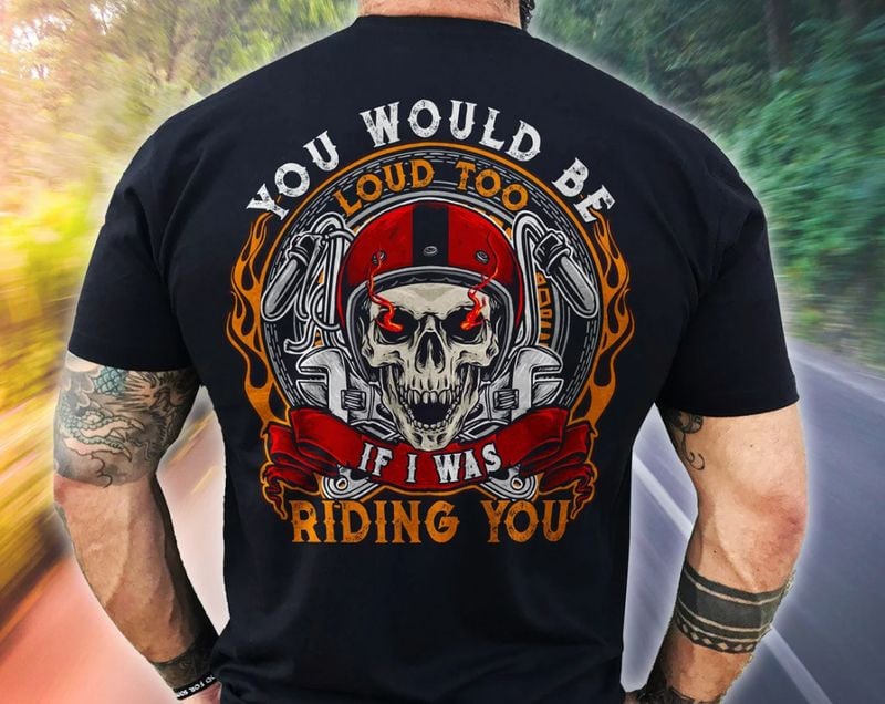 Bikergod Motorcycle You Would Be Loud Too If I Was Riding You T-shirt, Crew-neck Sweatshirt, Hoodie, Tank Top, V-neck T-shirt Design 2D Full Printed Sizes S - 5XL - NABB219